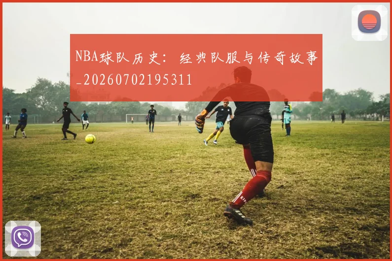 NBA球队历史:经典队服与传奇故事_20260702195311