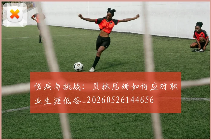 伤病与挑战：贝林厄姆如何应对职业生涯低谷_20260526144656
