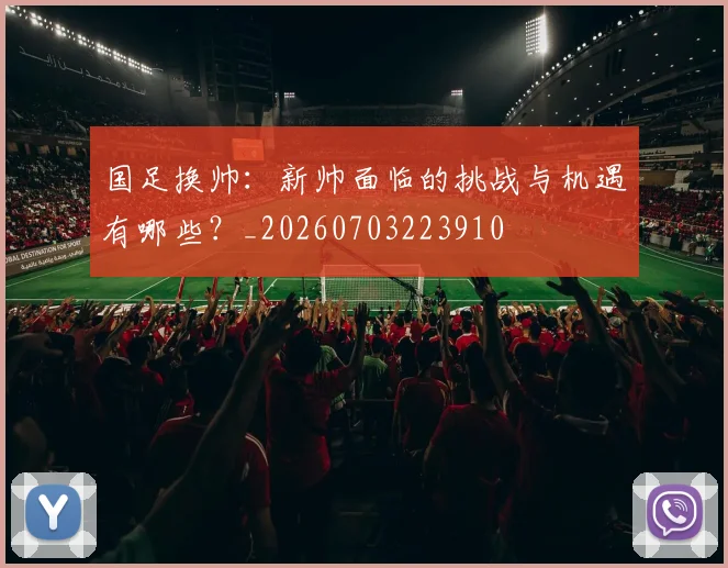国足换帅:新帅面临的挑战与机遇有哪些?_20260703223910