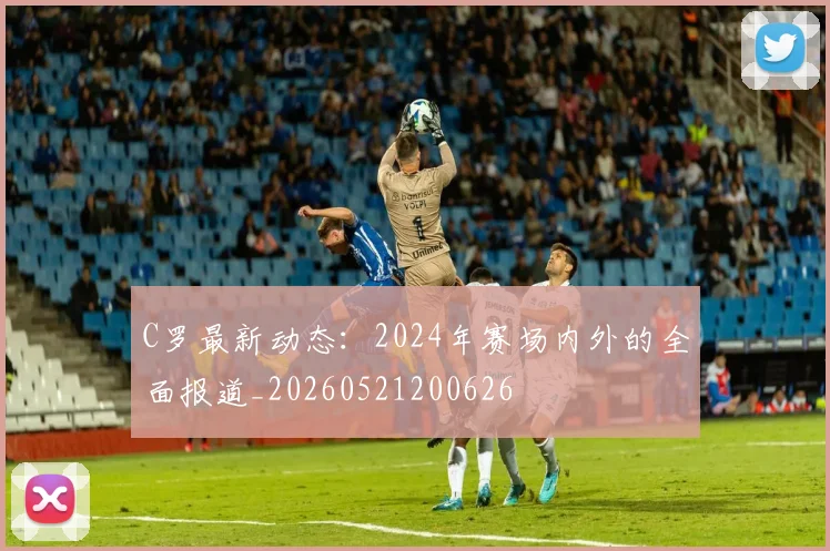 C罗最新动态：2024年赛场内外的全面报道_20260521200626