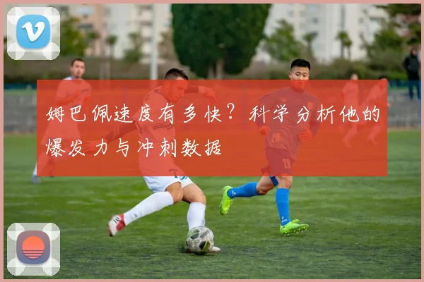 姆巴佩速度有多快？科学分析他的爆发力与冲刺数据