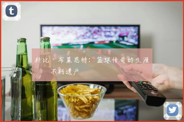 科比·布莱恩特:篮球传奇的生涯与不朽遗产