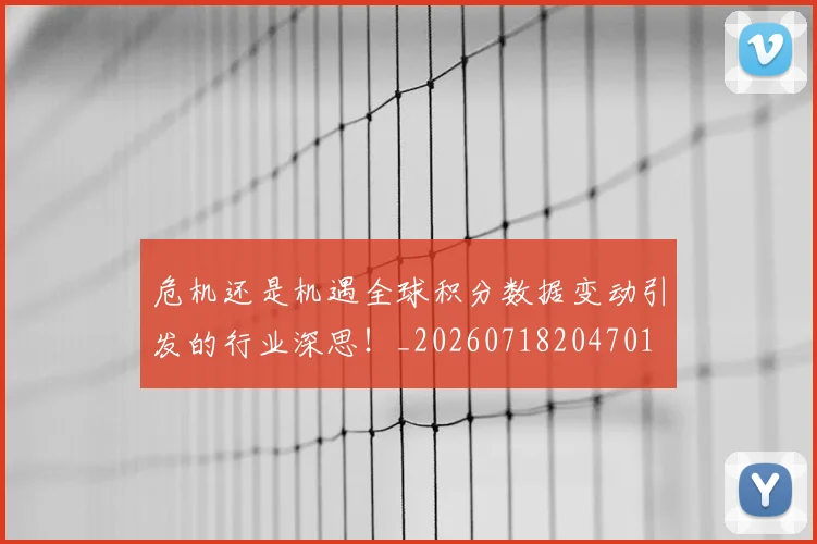 危机还是机遇全球积分数据变动引发的行业深思！_20260718204701