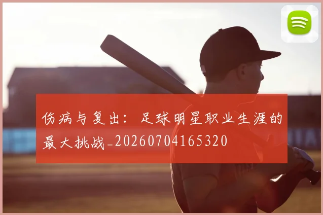 伤病与复出：足球明星职业生涯的最大挑战_20260704165320