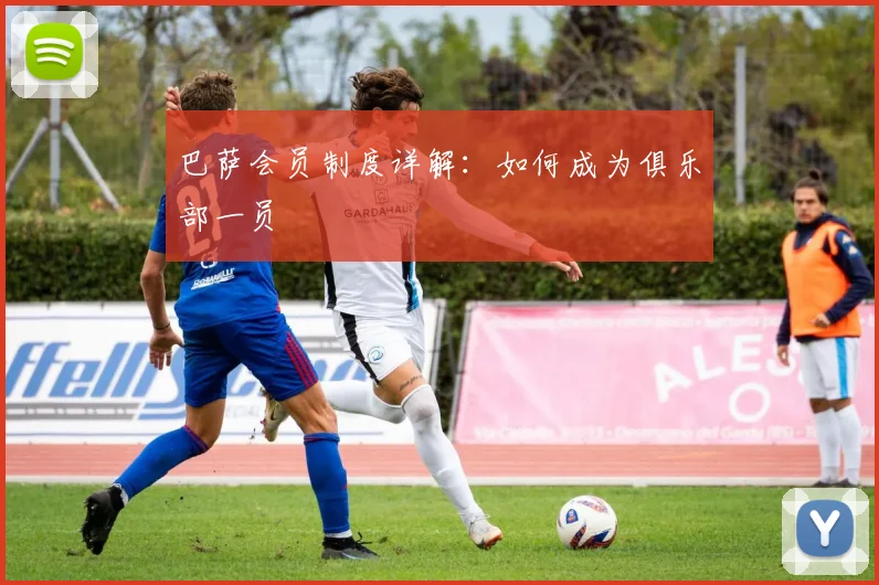 巴萨会员制度详解:如何成为俱乐部一员