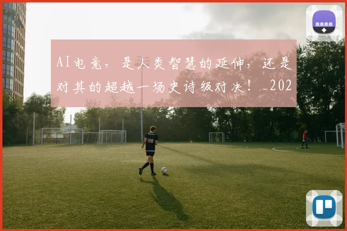 AI电竞，是人类智慧的延伸，还是对其的超越一场史诗级对决！_20260712042457