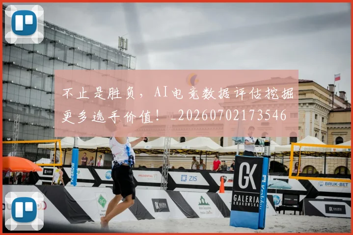 不止是胜负，AI电竞数据评估挖掘更多选手价值！_20260702173546