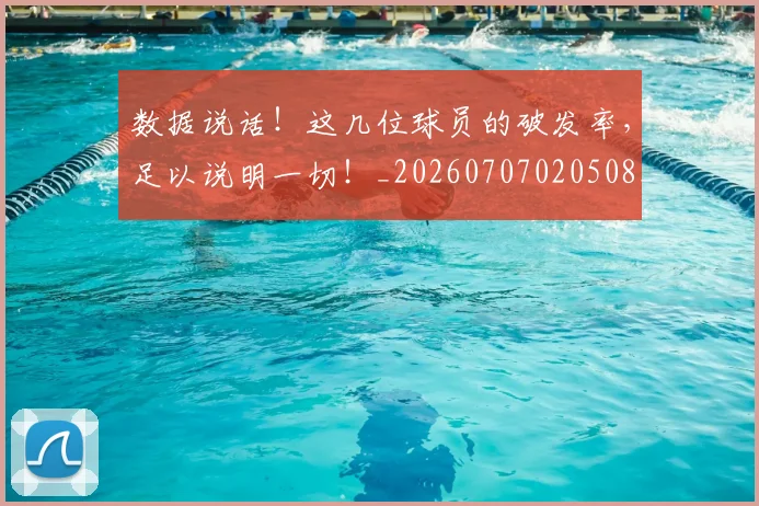 数据说话！这几位球员的破发率，足以说明一切！_20260707020508_20260731165940