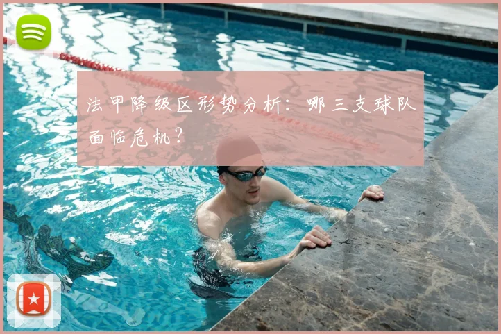 法甲降级区形势分析:哪三支球队面临危机?