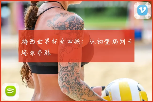 梅西世界杯全回顾:从初登场到卡塔尔夺冠