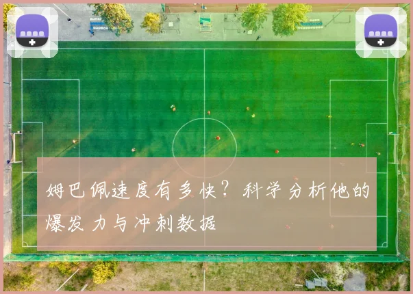 姆巴佩速度有多快？科学分析他的爆发力与冲刺数据