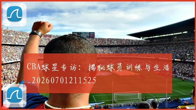 CBA球星专访：揭秘球员训练与生活_20260701211525
