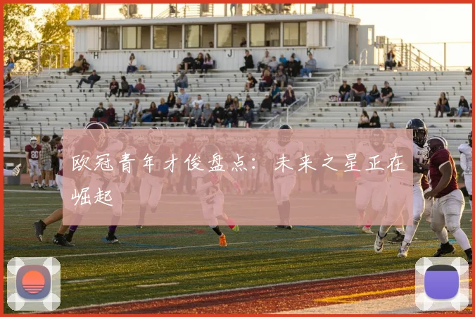 欧冠青年才俊盘点:未来之星正在崛起