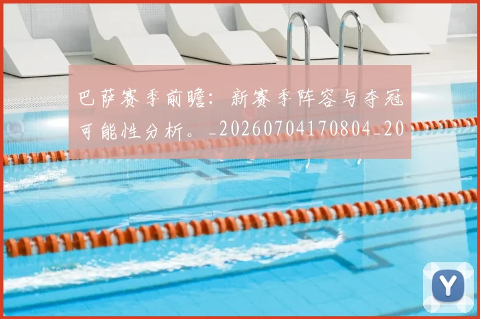 巴萨赛季前瞻：新赛季阵容与夺冠可能性分析。_20260704170804_20260722153651