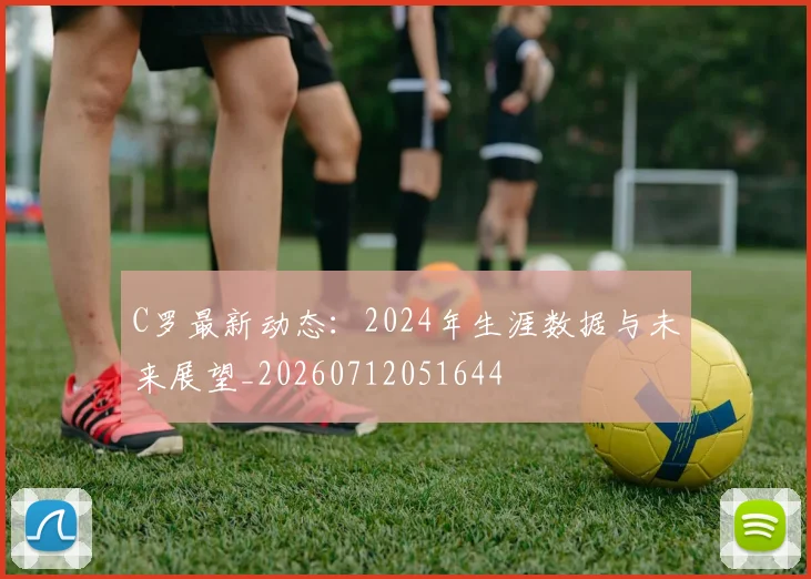 C罗最新动态：2024年生涯数据与未来展望_20260712051644
