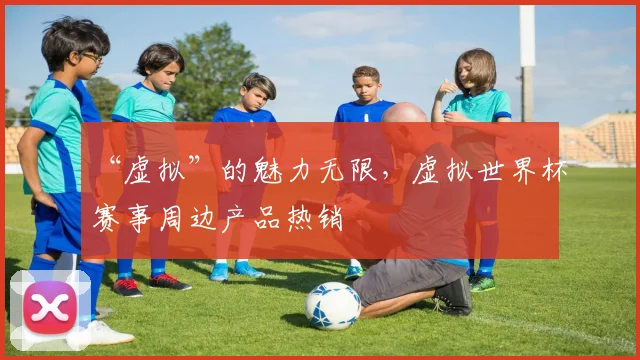 “虚拟”的魅力无限,虚拟世界杯赛事周边产品热销