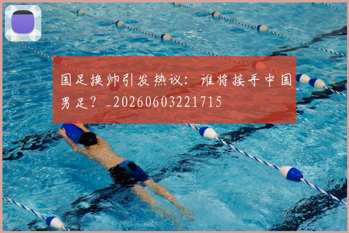 国足换帅引发热议：谁将接手中国男足？_20260603221715