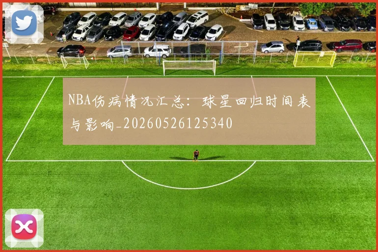 NBA伤病情况汇总：球星回归时间表与影响_20260526125340