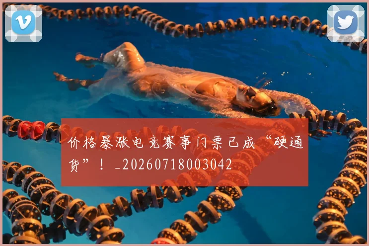 价格暴涨电竞赛事门票已成“硬通货”！_20260718003042