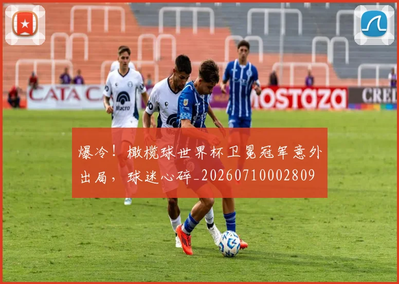 爆冷!橄榄球世界杯卫冕冠军意外出局,球迷心碎_20260710002809