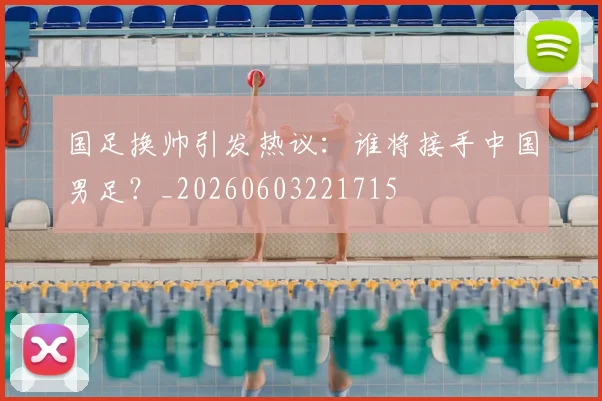 国足换帅引发热议：谁将接手中国男足？_20260603221715