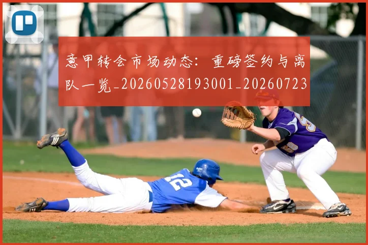 意甲转会市场动态：重磅签约与离队一览_20260528193001_20260723180927