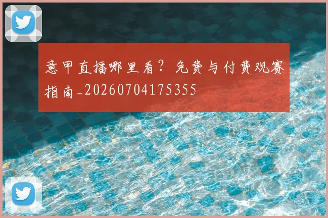 意甲直播哪里看？免费与付费观赛指南_20260704175355