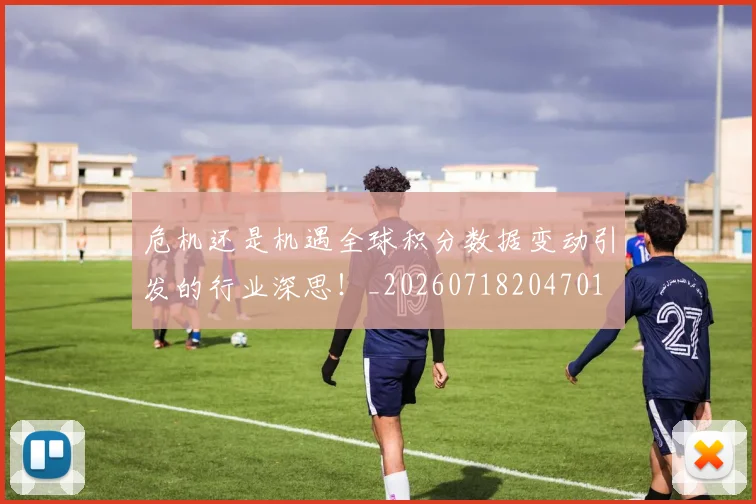 危机还是机遇全球积分数据变动引发的行业深思！_20260718204701