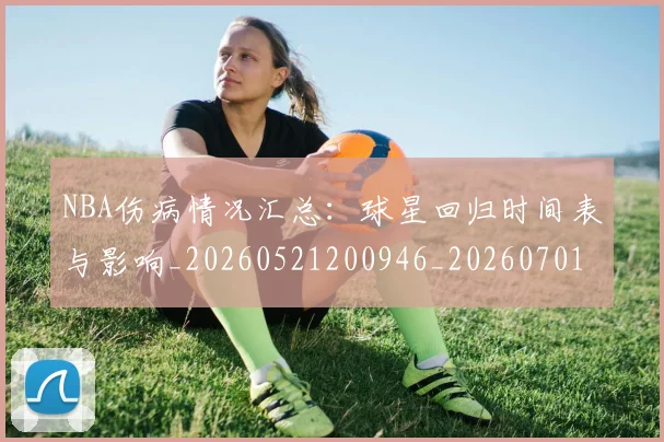 NBA伤病情况汇总：球星回归时间表与影响_20260521200946_20260701215309_20260714205028