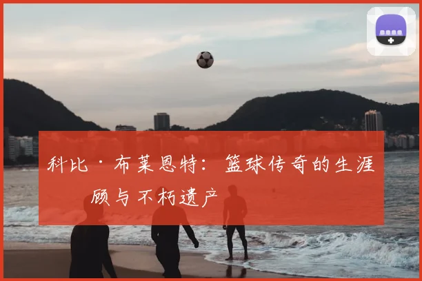 科比·布莱恩特：篮球传奇的生涯回顾与不朽遗产