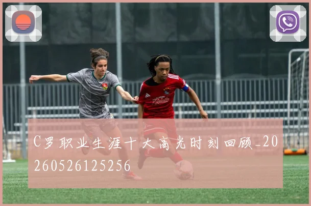 C罗职业生涯十大高光时刻回顾_20260526125256