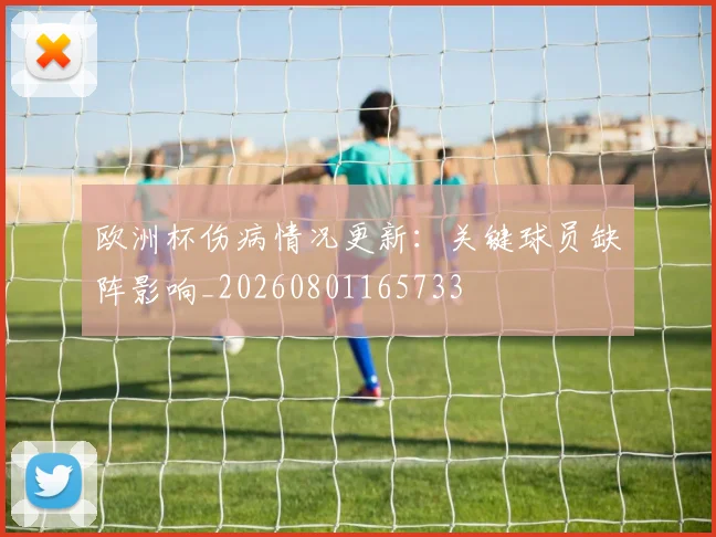 欧洲杯伤病情况更新：关键球员缺阵影响_20260801165733