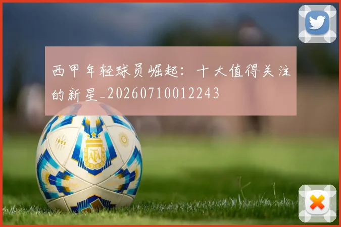 西甲年轻球员崛起:十大值得关注的新星_20260710012243
