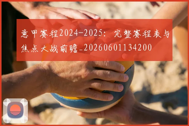 意甲赛程2024-2025:完整赛程表与焦点大战前瞻_20260601134200
