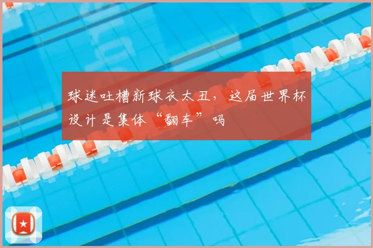球迷吐槽新球衣太丑，这届世界杯设计是集体“翻车”吗