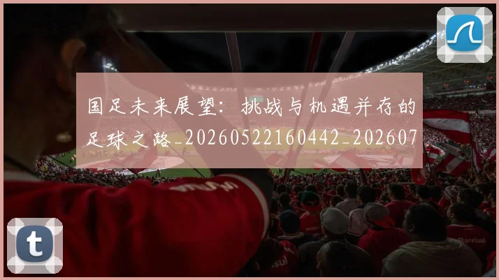 国足未来展望:挑战与机遇并存的足球之路_20260522160442_20260719164739