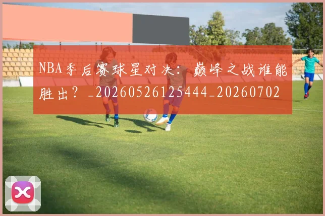 NBA季后赛球星对决：巅峰之战谁能胜出？_20260526125444_20260702165227