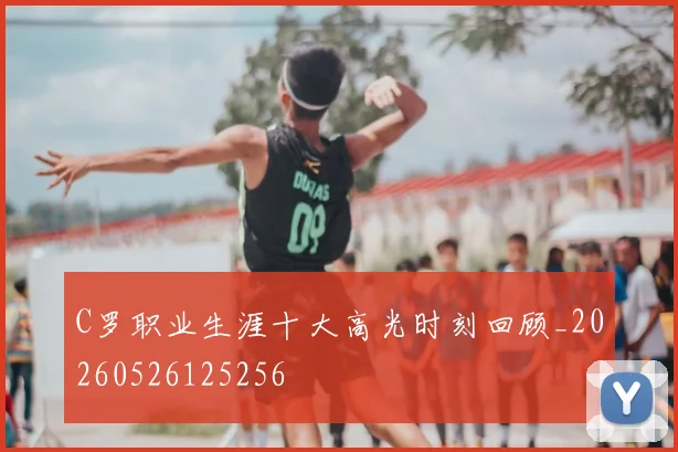 C罗职业生涯十大高光时刻回顾_20260526125256