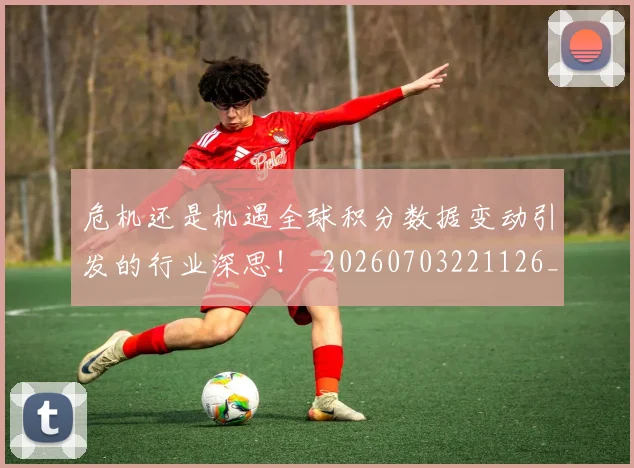 危机还是机遇全球积分数据变动引发的行业深思!_20260703221126_20260718204704