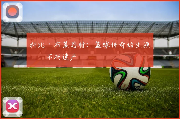 科比·布莱恩特:篮球传奇的生涯与不朽遗产