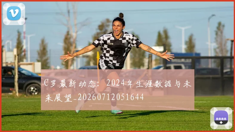 C罗最新动态：2024年生涯数据与未来展望_20260712051644