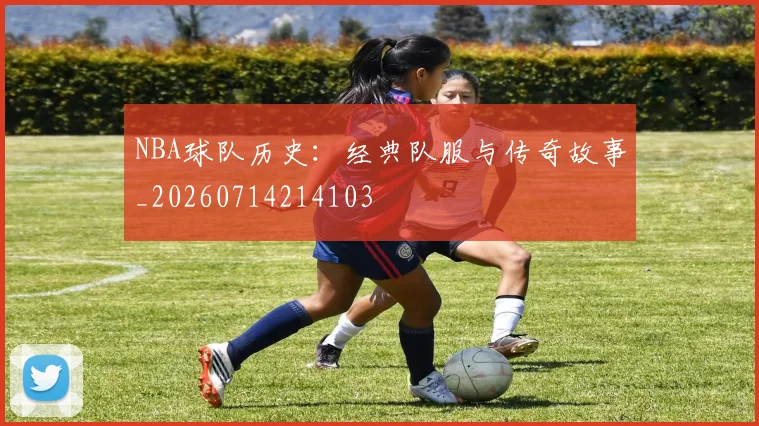 NBA球队历史：经典队服与传奇故事_20260714214103