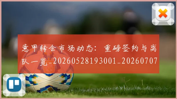 意甲转会市场动态：重磅签约与离队一览_20260528193001_20260707013008