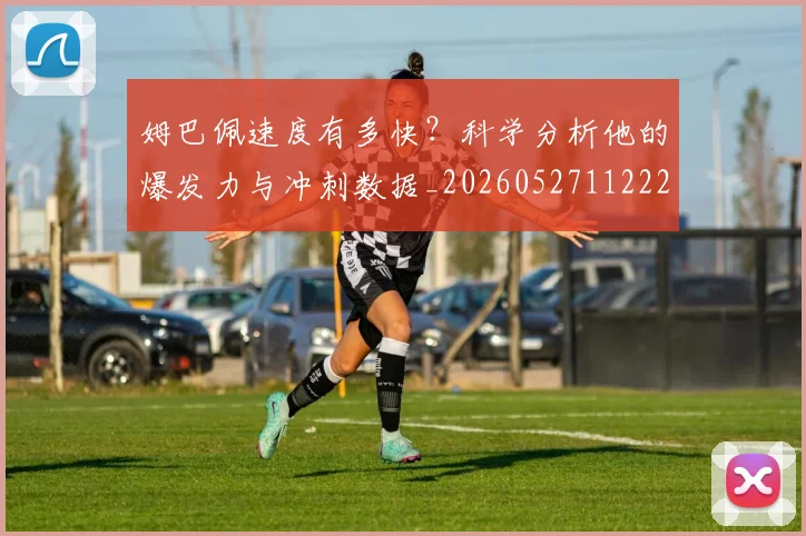 姆巴佩速度有多快？科学分析他的爆发力与冲刺数据_20260527112223_20260703232358