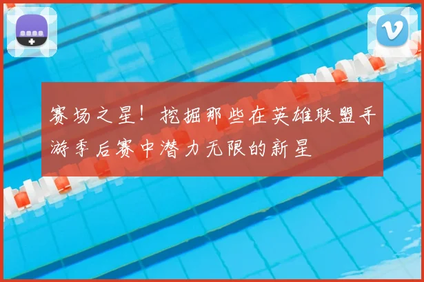 赛场之星！挖掘那些在英雄联盟手游季后赛中潜力无限的新星
