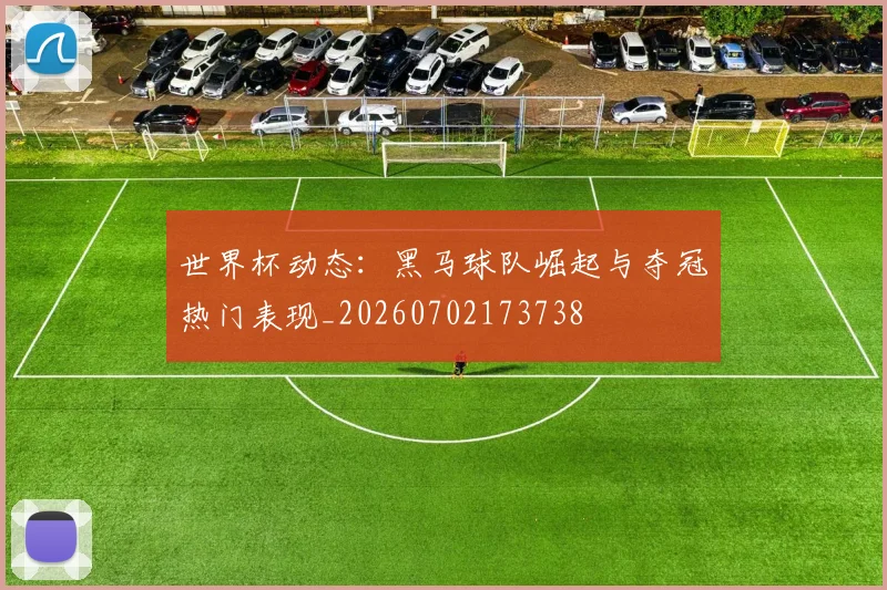 世界杯动态：黑马球队崛起与夺冠热门表现_20260702173738