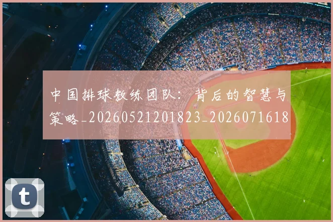 中国排球教练团队：背后的智慧与策略_20260521201823_20260716181748