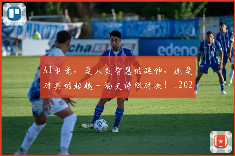 AI电竞，是人类智慧的延伸，还是对其的超越一场史诗级对决！_20260712042457