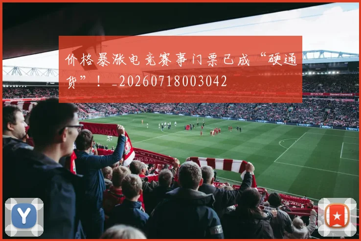 价格暴涨电竞赛事门票已成“硬通货”！_20260718003042