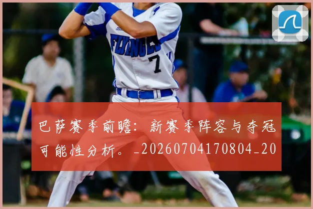 巴萨赛季前瞻：新赛季阵容与夺冠可能性分析。_20260704170804_20260722153651